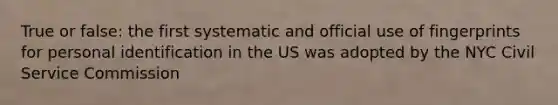 True or false: the first systematic and official use of fingerprints for personal identification in the US was adopted by the NYC Civil Service Commission