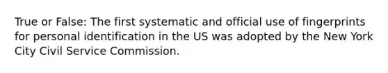 True or False: The first systematic and official use of fingerprints for personal identification in the US was adopted by the New York City Civil Service Commission.