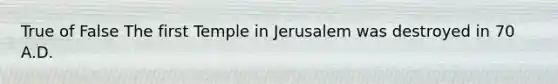 True of False The first Temple in Jerusalem was destroyed in 70 A.D.