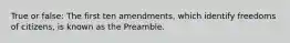 True or false: The first ten amendments, which identify freedoms of citizens, is known as the Preamble.