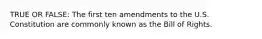 TRUE OR FALSE: The first ten amendments to the U.S. Constitution are commonly known as the Bill of Rights.