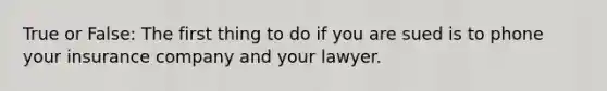 True or False: The first thing to do if you are sued is to phone your insurance company and your lawyer.