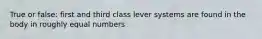 True or false: first and third class lever systems are found in the body in roughly equal numbers