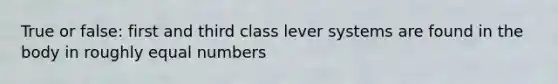 True or false: first and third class lever systems are found in the body in roughly equal numbers