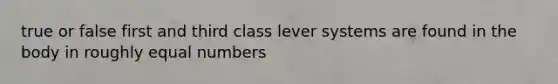 true or false first and third class lever systems are found in the body in roughly equal numbers