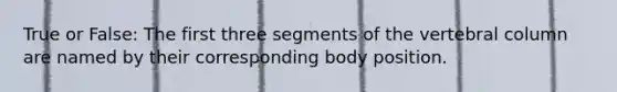 True or False: The first three segments of the vertebral column are named by their corresponding body position.