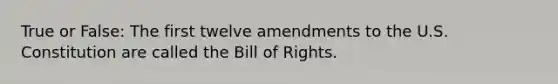 True or False: The first twelve amendments to the U.S. Constitution are called the Bill of Rights.