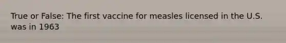 True or False: The first vaccine for measles licensed in the U.S. was in 1963