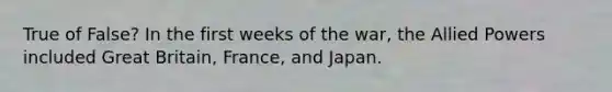 True of False? In the first weeks of the war, the Allied Powers included Great Britain, France, and Japan.