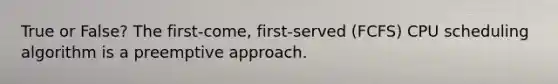 True or False? The first-come, first-served (FCFS) CPU scheduling algorithm is a preemptive approach.