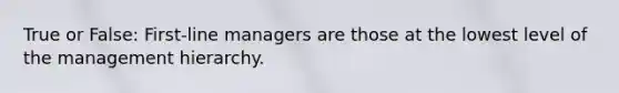 True or False: First-line managers are those at the lowest level of the management hierarchy.