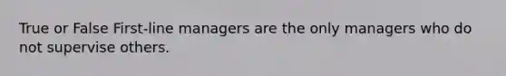 True or False First-line managers are the only managers who do not supervise others.