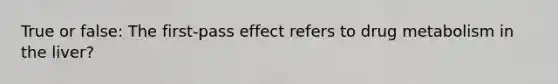 True or false: The first-pass effect refers to drug metabolism in the liver?