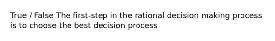 True / False The first-step in the rational decision making process is to choose the best decision process