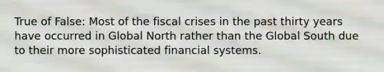 True of False: Most of the fiscal crises in the past thirty years have occurred in Global North rather than the Global South due to their more sophisticated financial systems.