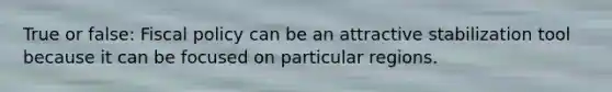 True or false: Fiscal policy can be an attractive stabilization tool because it can be focused on particular regions.