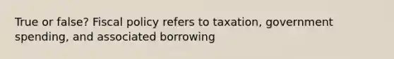 True or false? <a href='https://www.questionai.com/knowledge/kPTgdbKdvz-fiscal-policy' class='anchor-knowledge'>fiscal policy</a> refers to taxation, government spending, and associated borrowing