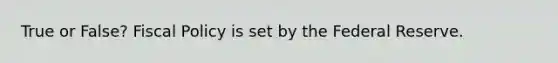 True or False? Fiscal Policy is set by the Federal Reserve.