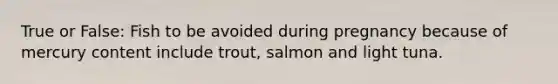 True or False: Fish to be avoided during pregnancy because of mercury content include trout, salmon and light tuna.