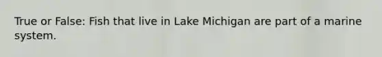 True or False: Fish that live in Lake Michigan are part of a marine system.