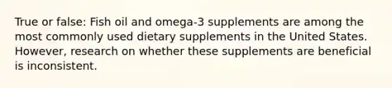 True or false: Fish oil and omega-3 supplements are among the most commonly used dietary supplements in the United States. However, research on whether these supplements are beneficial is inconsistent.