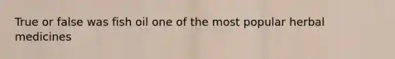 True or false was fish oil one of the most popular herbal medicines