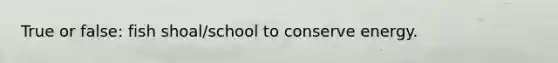 True or false: fish shoal/school to conserve energy.