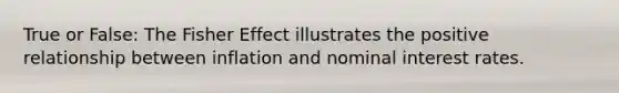 True or​ False: The Fisher Effect illustrates the positive relationship between inflation and nominal interest rates.