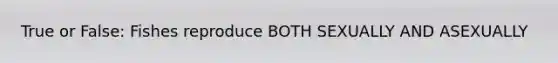 True or False: Fishes reproduce BOTH SEXUALLY AND ASEXUALLY