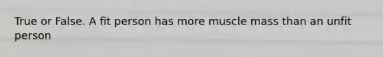 True or False. A fit person has more muscle mass than an unfit person
