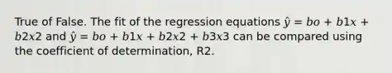 True of False. The fit of the regression equations 𝑦̂ = 𝑏𝑜 + 𝑏1𝑥 + 𝑏2𝑥2 and 𝑦̂ = 𝑏𝑜 + 𝑏1𝑥 + 𝑏2𝑥2 + 𝑏3𝑥3 can be compared using the coefficient of determination, R2.