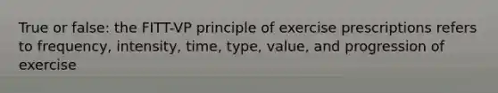 True or false: the FITT-VP principle of exercise prescriptions refers to frequency, intensity, time, type, value, and progression of exercise