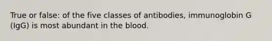 True or false: of the five classes of antibodies, immunoglobin G (IgG) is most abundant in the blood.