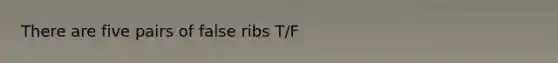 There are five pairs of false ribs T/F