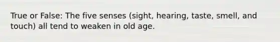 True or False: The five senses (sight, hearing, taste, smell, and touch) all tend to weaken in old age.