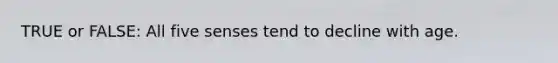 TRUE or FALSE: All five senses tend to decline with age.
