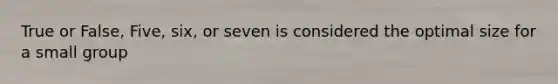 True or False, Five, six, or seven is considered the optimal size for a small group