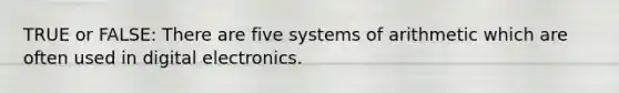 TRUE or FALSE: There are five systems of arithmetic which are often used in digital electronics.