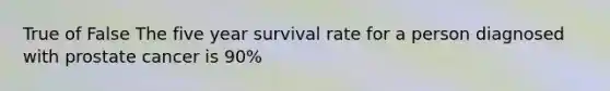 True of False The five year survival rate for a person diagnosed with prostate cancer is 90%