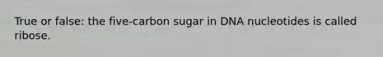 True or false: the five-carbon sugar in DNA nucleotides is called ribose.