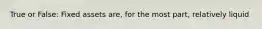 True or False: Fixed assets are, for the most part, relatively liquid