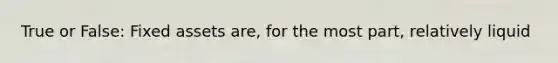 True or False: Fixed assets are, for the most part, relatively liquid