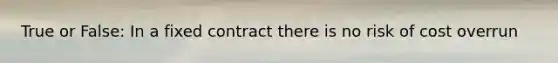 True or False: In a fixed contract there is no risk of cost overrun