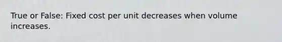 True or False: Fixed cost per unit decreases when volume increases.