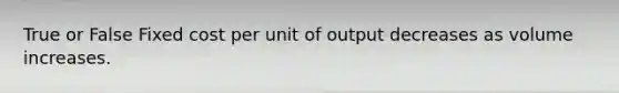 True or False Fixed cost per unit of output decreases as volume increases.