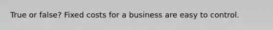 True or false? Fixed costs for a business are easy to control.