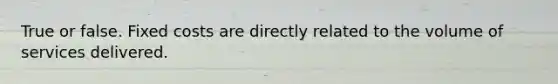 True or false. Fixed costs are directly related to the volume of services delivered.