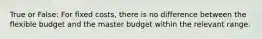 True or False: For fixed costs, there is no difference between the flexible budget and the master budget within the relevant range.