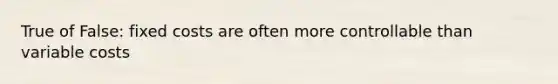 True of False: fixed costs are often more controllable than variable costs