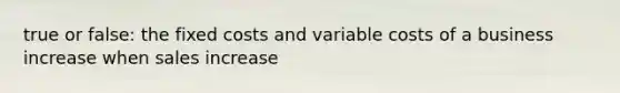 true or false: the fixed costs and variable costs of a business increase when sales increase